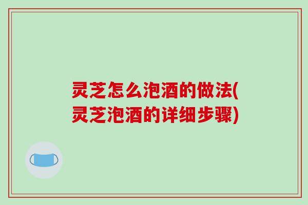 灵芝怎么泡酒的做法(灵芝泡酒的详细步骤)-第1张图片-破壁灵芝孢子粉研究指南 灵芝怎么泡酒的做法(灵芝泡酒的详细步骤)-第1张图片-破壁灵芝孢子粉研究指南