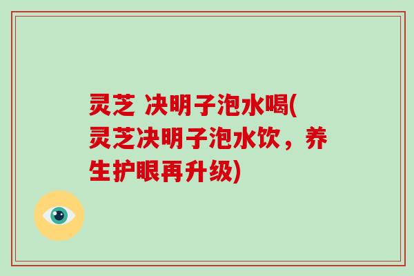 灵芝 决明子泡水喝(灵芝决明子泡水饮,养生护眼再升级)-第1张图片-破壁灵芝孢子粉研究指南 灵芝 决明子泡水喝(灵芝决明子泡水饮,养生护眼再升级)-第1张图片-破壁灵芝孢子粉研究指南