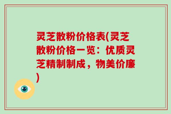 灵芝散粉价格表(灵芝散粉价格一览:优质灵芝精制制成,物美价廉)-第1张图片-破壁灵芝孢子粉研究指南 灵芝散粉价格表(灵芝散粉价格一览:优质灵芝精制制成,物美价廉)-第1张图片-破壁灵芝孢子粉研究指南