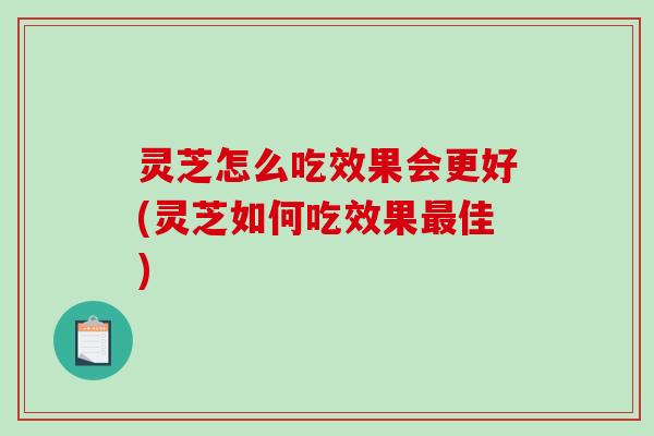 灵芝怎么吃效果会更好(灵芝如何吃效果最佳)-第1张图片-破壁灵芝孢子粉研究指南 灵芝怎么吃效果会更好(灵芝如何吃效果最佳)-第1张图片-破壁灵芝孢子粉研究指南