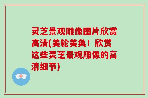 灵芝景观雕像图片欣赏高清(美轮美奂！欣赏这些灵芝景观雕像的高清细节)-第1张图片-破壁灵芝孢子粉研究指南