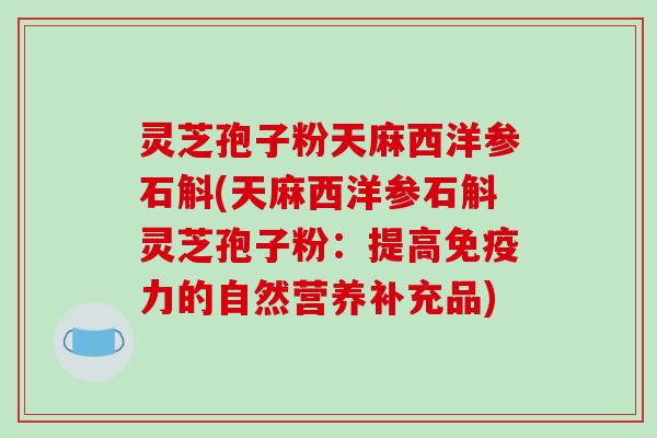 灵芝孢子粉天麻西洋参石斛(天麻西洋参石斛灵芝孢子粉:提高免疫力的自然营养补充品)-第1张图片-破壁灵芝孢子粉研究指南 灵芝孢子粉天麻西洋参石斛(天麻西洋参石斛灵芝孢子粉:提高免疫力的自然营养补充品)-第1张图片-破壁灵芝孢子粉研究指南