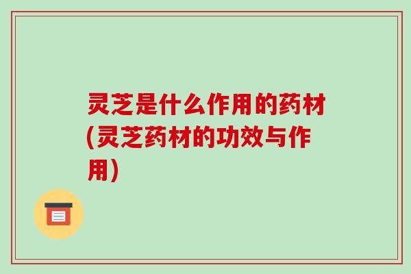 灵芝是什么作用的药材(灵芝药材的功效与作用)-第1张图片-破壁灵芝孢子粉研究指南 灵芝是什么作用的药材(灵芝药材的功效与作用)-第1张图片-破壁灵芝孢子粉研究指南