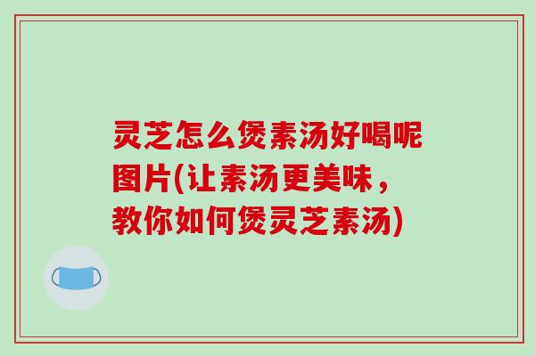 灵芝怎么煲素汤好喝呢图片(让素汤更美味,教你如何煲灵芝素汤)-第1张图片-破壁灵芝孢子粉研究指南 灵芝怎么煲素汤好喝呢图片(让素汤更美味,教你如何煲灵芝素汤)-第1张图片-破壁灵芝孢子粉研究指南