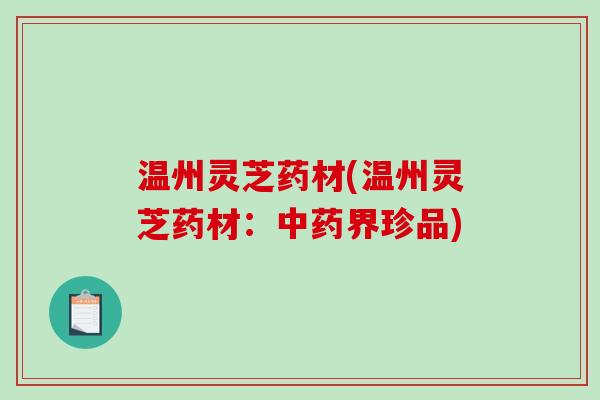 温州灵芝药材(温州灵芝药材:中药界珍品)-第1张图片-破壁灵芝孢子粉研究指南 温州灵芝药材(温州灵芝药材:中药界珍品)-第1张图片-破壁灵芝孢子粉研究指南