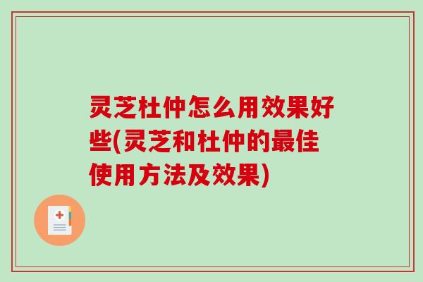 灵芝杜仲怎么用效果好些(灵芝和杜仲的最佳使用方法及效果)-第1张图片-破壁灵芝孢子粉研究指南 灵芝杜仲怎么用效果好些(灵芝和杜仲的最佳使用方法及效果)-第1张图片-破壁灵芝孢子粉研究指南