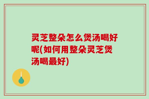 灵芝整朵怎么煲汤喝好呢(如何用整朵灵芝煲汤喝最好)-第1张图片-破壁灵芝孢子粉研究指南