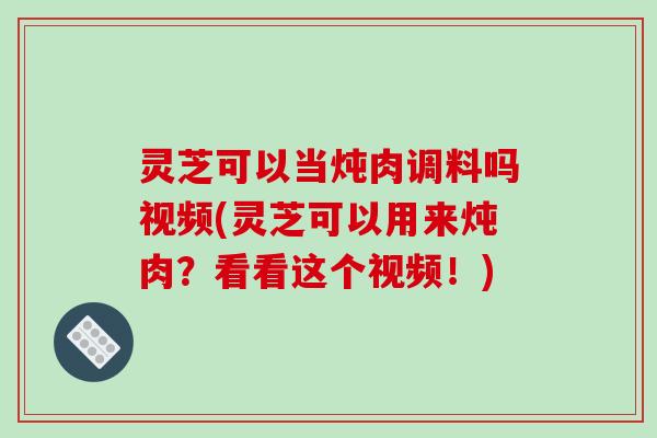灵芝可以当炖肉调料吗视频(灵芝可以用来炖肉?看看这个视频!)-第1张图片-破壁灵芝孢子粉研究指南 灵芝可以当炖肉调料吗视频(灵芝可以用来炖肉?看看这个视频!)-第1张图片-破壁灵芝孢子粉研究指南