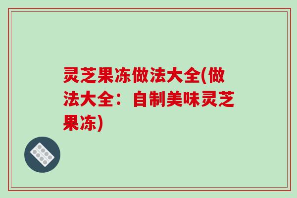 灵芝果冻做法大全(做法大全:自制美味灵芝果冻)-第1张图片-破壁灵芝孢子粉研究指南 灵芝果冻做法大全(做法大全:自制美味灵芝果冻)-第1张图片-破壁灵芝孢子粉研究指南