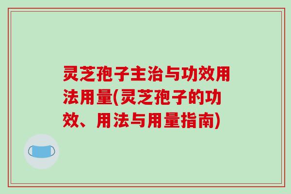 灵芝孢子主治与功效用法用量(灵芝孢子的功效、用法与用量指南)-第1张图片-破壁灵芝孢子粉研究指南 灵芝孢子主治与功效用法用量(灵芝孢子的功效、用法与用量指南)-第1张图片-破壁灵芝孢子粉研究指南