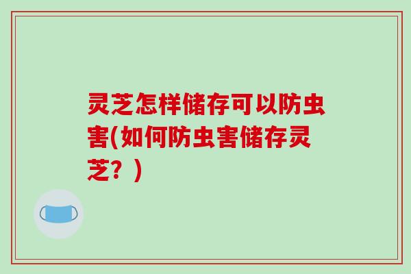 灵芝怎样储存可以防虫害(如何防虫害储存灵芝?)-第1张图片-破壁灵芝孢子粉研究指南 灵芝怎样储存可以防虫害(如何防虫害储存灵芝?)-第1张图片-破壁灵芝孢子粉研究指南