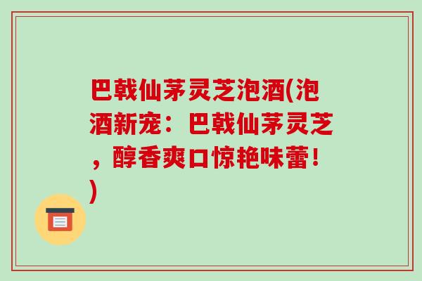 巴戟仙茅灵芝泡酒(泡酒新宠:巴戟仙茅灵芝,醇香爽口惊艳味蕾!)-第1张图片-破壁灵芝孢子粉研究指南 巴戟仙茅灵芝泡酒(泡酒新宠:巴戟仙茅灵芝,醇香爽口惊艳味蕾!)-第1张图片-破壁灵芝孢子粉研究指南