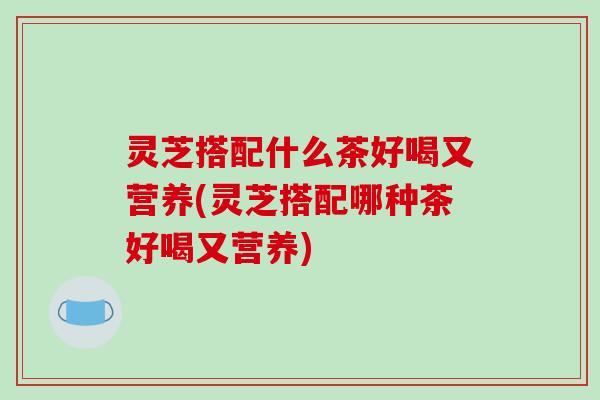 灵芝搭配什么茶好喝又营养(灵芝搭配哪种茶好喝又营养)-第1张图片-破壁灵芝孢子粉研究指南 灵芝搭配什么茶好喝又营养(灵芝搭配哪种茶好喝又营养)-第1张图片-破壁灵芝孢子粉研究指南