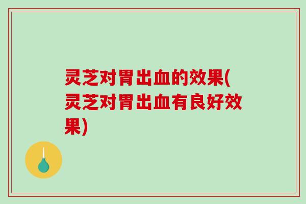 灵芝对胃出血的效果(灵芝对胃出血有良好效果)-第1张图片-破壁灵芝孢子粉研究指南 灵芝对胃出血的效果(灵芝对胃出血有良好效果)-第1张图片-破壁灵芝孢子粉研究指南
