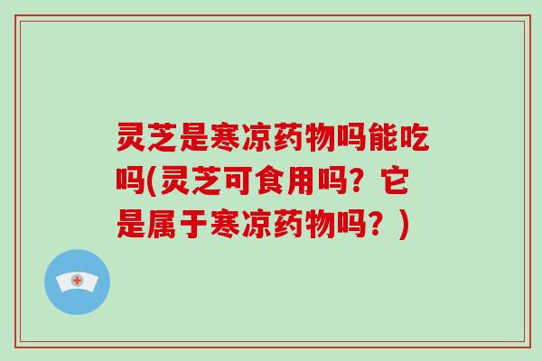 灵芝是寒凉药物吗能吃吗(灵芝可食用吗?它是属于寒凉药物吗?)-第1张图片-破壁灵芝孢子粉研究指南 灵芝是寒凉药物吗能吃吗(灵芝可食用吗?它是属于寒凉药物吗?)-第1张图片-破壁灵芝孢子粉研究指南