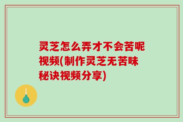 灵芝怎么弄才不会苦呢视频(制作灵芝无苦味秘诀视频分享)-第1张图片-破壁灵芝孢子粉研究指南 灵芝怎么弄才不会苦呢视频(制作灵芝无苦味秘诀视频分享)-第1张图片-破壁灵芝孢子粉研究指南