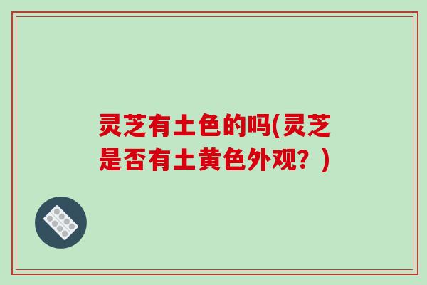 灵芝有土色的吗(灵芝是否有土黄色外观?)-第1张图片-破壁灵芝孢子粉研究指南 灵芝有土色的吗(灵芝是否有土黄色外观?)-第1张图片-破壁灵芝孢子粉研究指南