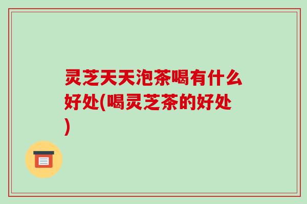 灵芝天天泡茶喝有什么好处(喝灵芝茶的好处)-第1张图片-破壁灵芝孢子粉研究指南 灵芝天天泡茶喝有什么好处(喝灵芝茶的好处)-第1张图片-破壁灵芝孢子粉研究指南