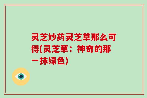 灵芝妙药灵芝草那么可得(灵芝草:神奇的那一抹绿色)-第1张图片-破壁灵芝孢子粉研究指南 灵芝妙药灵芝草那么可得(灵芝草:神奇的那一抹绿色)-第1张图片-破壁灵芝孢子粉研究指南