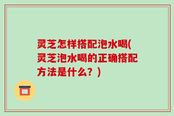 灵芝怎样搭配泡水喝(灵芝泡水喝的正确搭配方法是什么?)-第1张图片-破壁灵芝孢子粉研究指南 灵芝怎样搭配泡水喝(灵芝泡水喝的正确搭配方法是什么?)-第1张图片-破壁灵芝孢子粉研究指南
