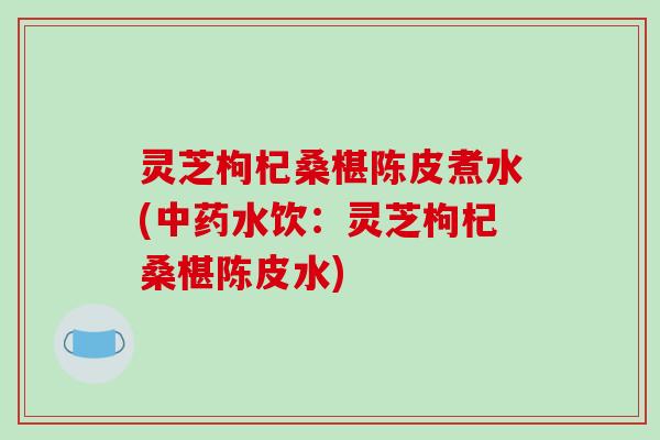 灵芝枸杞桑椹陈皮煮水(中药水饮:灵芝枸杞桑椹陈皮水)-第1张图片-破壁灵芝孢子粉研究指南 灵芝枸杞桑椹陈皮煮水(中药水饮:灵芝枸杞桑椹陈皮水)-第1张图片-破壁灵芝孢子粉研究指南