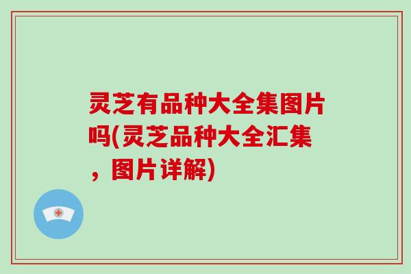灵芝有品种大全集图片吗(灵芝品种大全汇集，图片详解)-第1张图片-破壁灵芝孢子粉研究指南