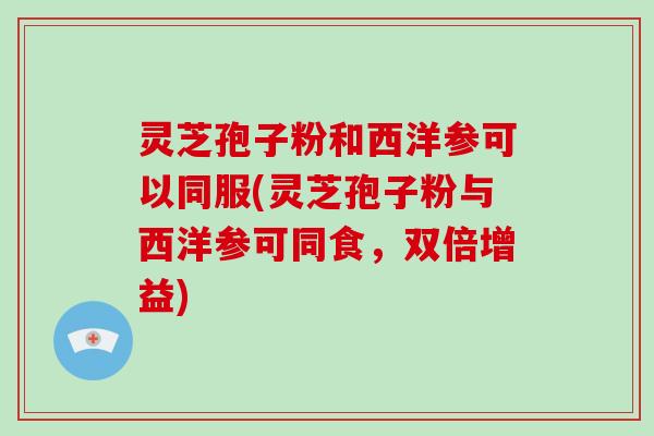 灵芝孢子粉和西洋参可以同服(灵芝孢子粉与西洋参可同食,双倍增益)-第1张图片-破壁灵芝孢子粉研究指南 灵芝孢子粉和西洋参可以同服(灵芝孢子粉与西洋参可同食,双倍增益)-第1张图片-破壁灵芝孢子粉研究指南