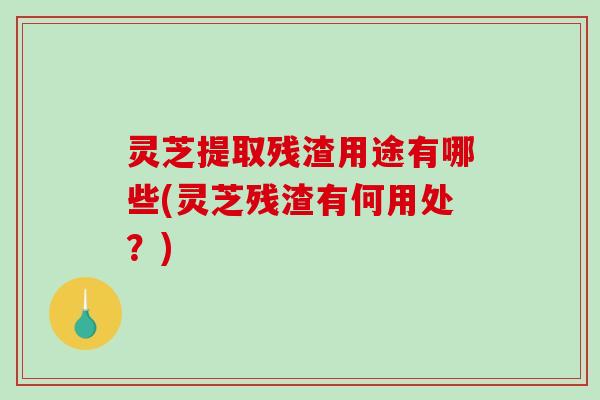 灵芝提取残渣用途有哪些(灵芝残渣有何用处?)-第1张图片-破壁灵芝孢子粉研究指南 灵芝提取残渣用途有哪些(灵芝残渣有何用处?)-第1张图片-破壁灵芝孢子粉研究指南