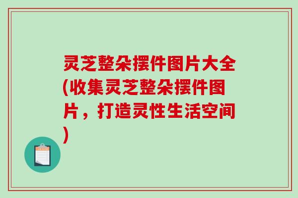 灵芝整朵摆件图片大全(收集灵芝整朵摆件图片,打造灵性生活空间)-第1张图片-破壁灵芝孢子粉研究指南 灵芝整朵摆件图片大全(收集灵芝整朵摆件图片,打造灵性生活空间)-第1张图片-破壁灵芝孢子粉研究指南