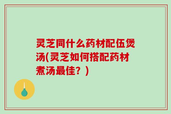 灵芝同什么药材配伍煲汤(灵芝如何搭配药材煮汤最佳?)-第1张图片-破壁灵芝孢子粉研究指南 灵芝同什么药材配伍煲汤(灵芝如何搭配药材煮汤最佳?)-第1张图片-破壁灵芝孢子粉研究指南