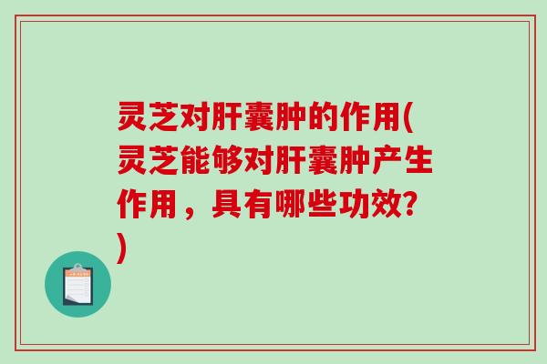 灵芝对肝囊肿的作用(灵芝能够对肝囊肿产生作用,具有哪些功效?)-第1张图片-破壁灵芝孢子粉研究指南 灵芝对肝囊肿的作用(灵芝能够对肝囊肿产生作用,具有哪些功效?)-第1张图片-破壁灵芝孢子粉研究指南