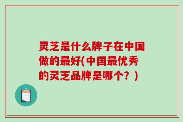 灵芝是什么牌子在中国做的最好(中国最优秀的灵芝品牌是哪个?)-第1张图片-破壁灵芝孢子粉研究指南 灵芝是什么牌子在中国做的最好(中国最优秀的灵芝品牌是哪个?)-第1张图片-破壁灵芝孢子粉研究指南