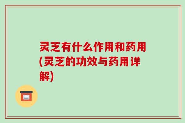 灵芝有什么作用和药用(灵芝的功效与药用详解)-第1张图片-破壁灵芝孢子粉研究指南 灵芝有什么作用和药用(灵芝的功效与药用详解)-第1张图片-破壁灵芝孢子粉研究指南