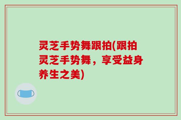 灵芝手势舞跟拍(跟拍灵芝手势舞,享受益身养生之美)-第1张图片-破壁灵芝孢子粉研究指南 灵芝手势舞跟拍(跟拍灵芝手势舞,享受益身养生之美)-第1张图片-破壁灵芝孢子粉研究指南
