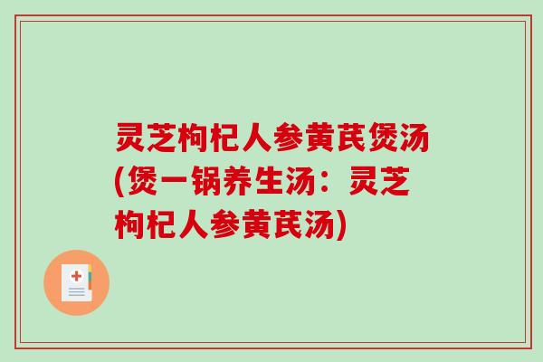 灵芝枸杞人参黄芪煲汤(煲一锅养生汤:灵芝枸杞人参黄芪汤)-第1张图片-破壁灵芝孢子粉研究指南 灵芝枸杞人参黄芪煲汤(煲一锅养生汤:灵芝枸杞人参黄芪汤)-第1张图片-破壁灵芝孢子粉研究指南