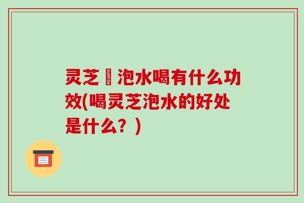 灵芝拫泡水喝有什么功效(喝灵芝泡水的好处是什么?)-第1张图片-破壁灵芝孢子粉研究指南 灵芝拫泡水喝有什么功效(喝灵芝泡水的好处是什么?)-第1张图片-破壁灵芝孢子粉研究指南