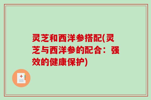 灵芝和西洋参搭配(灵芝与西洋参的配合:强效的健康保护)-第1张图片-破壁灵芝孢子粉研究指南 灵芝和西洋参搭配(灵芝与西洋参的配合:强效的健康保护)-第1张图片-破壁灵芝孢子粉研究指南