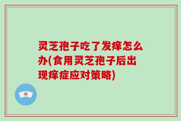 灵芝孢子吃了发痒怎么办(食用灵芝孢子后出现痒症应对策略)-第1张图片-破壁灵芝孢子粉研究指南 灵芝孢子吃了发痒怎么办(食用灵芝孢子后出现痒症应对策略)-第1张图片-破壁灵芝孢子粉研究指南