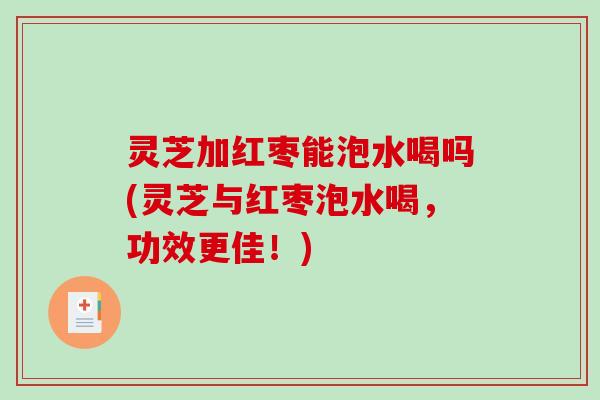 灵芝加红枣能泡水喝吗(灵芝与红枣泡水喝，功效更佳！)-第1张图片-破壁灵芝孢子粉研究指南