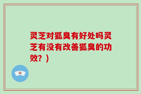 灵芝对狐臭有好处吗灵芝有没有改善狐臭的功效？)-第1张图片-破壁灵芝孢子粉研究指南