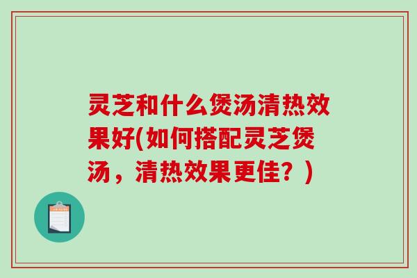 灵芝和什么煲汤清热效果好(如何搭配灵芝煲汤,清热效果更佳?)-第1张图片-破壁灵芝孢子粉研究指南 灵芝和什么煲汤清热效果好(如何搭配灵芝煲汤,清热效果更佳?)-第1张图片-破壁灵芝孢子粉研究指南
