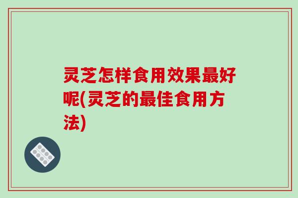 灵芝怎样食用效果最好呢(灵芝的最佳食用方法)-第1张图片-破壁灵芝孢子粉研究指南