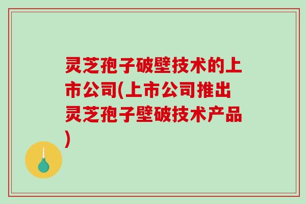 灵芝孢子破壁技术的上市公司(上市公司推出灵芝孢子壁破技术产品)-第1张图片-破壁灵芝孢子粉研究指南 灵芝孢子破壁技术的上市公司(上市公司推出灵芝孢子壁破技术产品)-第1张图片-破壁灵芝孢子粉研究指南