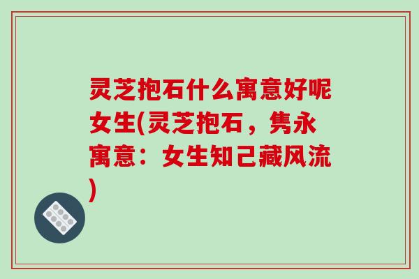 灵芝抱石什么寓意好呢女生(灵芝抱石，隽永寓意：女生知己藏风流)-第1张图片-破壁灵芝孢子粉研究指南