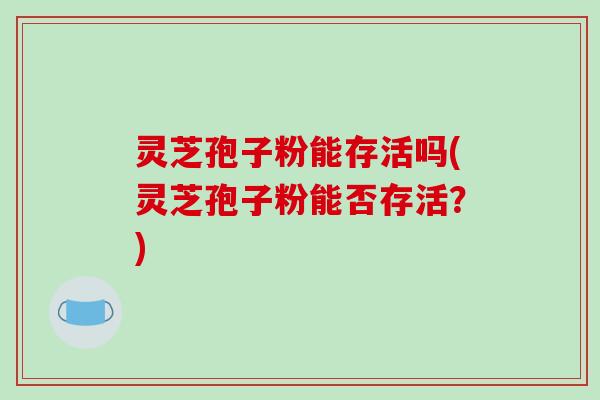 灵芝孢子粉能存活吗(灵芝孢子粉能否存活?)-第1张图片-破壁灵芝孢子粉研究指南 灵芝孢子粉能存活吗(灵芝孢子粉能否存活?)-第1张图片-破壁灵芝孢子粉研究指南