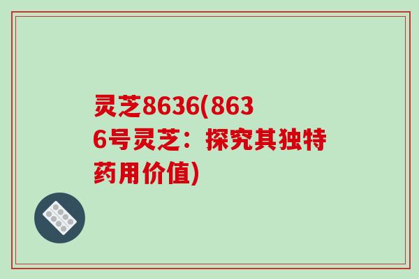 灵芝8636(8636号灵芝:探究其独特药用价值)-第1张图片-破壁灵芝孢子粉研究指南 灵芝8636(8636号灵芝:探究其独特药用价值)-第1张图片-破壁灵芝孢子粉研究指南