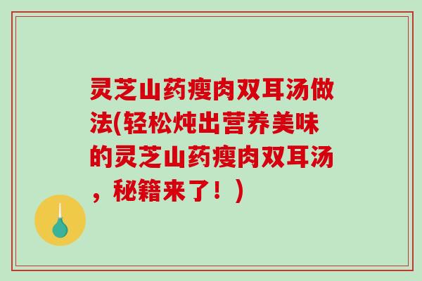 灵芝山药瘦肉双耳汤做法(轻松炖出营养美味的灵芝山药瘦肉双耳汤,秘籍来了!)-第1张图片-破壁灵芝孢子粉研究指南 灵芝山药瘦肉双耳汤做法(轻松炖出营养美味的灵芝山药瘦肉双耳汤,秘籍来了!)-第1张图片-破壁灵芝孢子粉研究指南