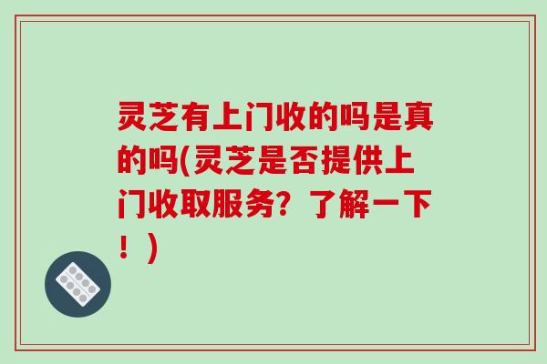 灵芝有上门收的吗是真的吗(灵芝是否提供上门收取服务?了解一下!)-第1张图片-破壁灵芝孢子粉研究指南 灵芝有上门收的吗是真的吗(灵芝是否提供上门收取服务?了解一下!)-第1张图片-破壁灵芝孢子粉研究指南