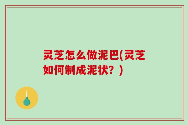 灵芝怎么做泥巴(灵芝如何制成泥状？)-第1张图片-破壁灵芝孢子粉研究指南