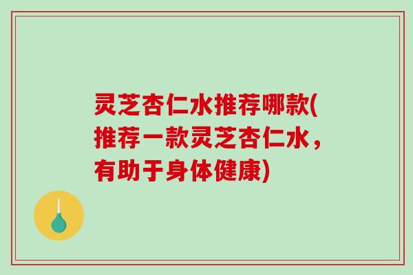 灵芝杏仁水推荐哪款(推荐一款灵芝杏仁水，有助于身体健康)-第1张图片-破壁灵芝孢子粉研究指南